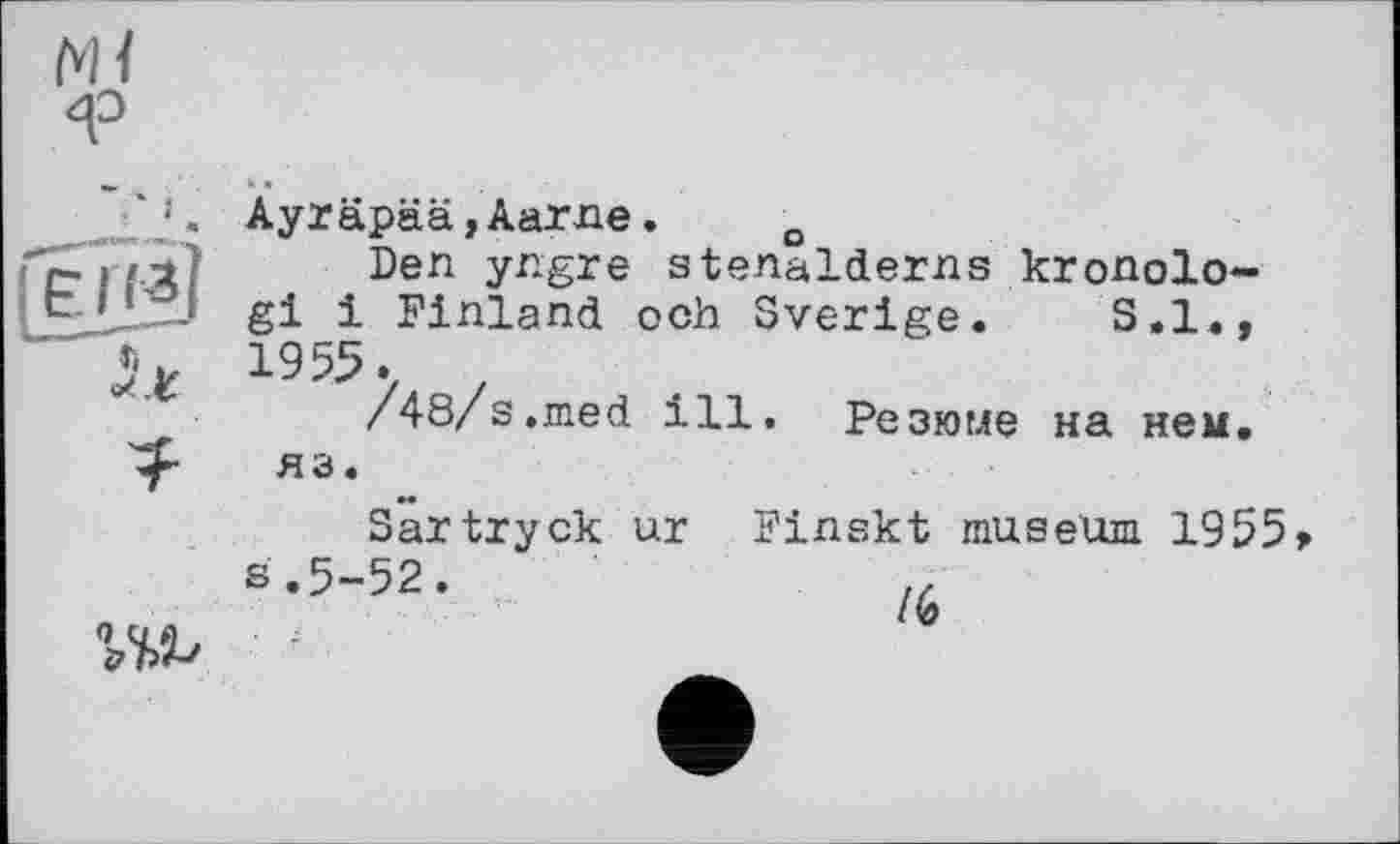 ﻿Ayräpää,Aarne. o
Den yngre stenalderns kronolo-gi і Finland och Sverige. S.I., 1955 / /
/48/s.med ill. Резюме на нем. яз.
Sartryck ur Finskt museum 1955 s.5-52.